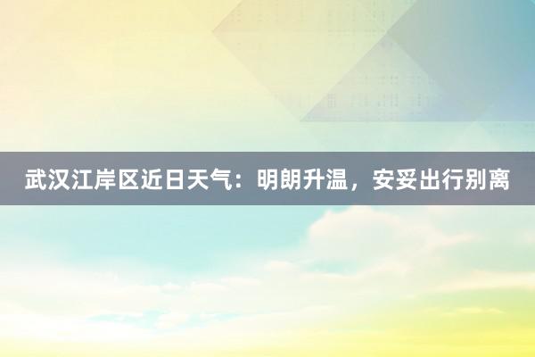 武汉江岸区近日天气：明朗升温，安妥出行别离