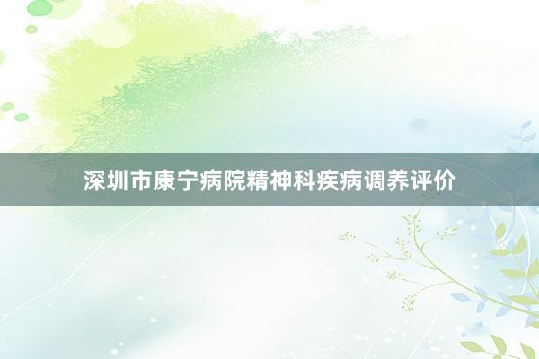 深圳市康宁病院精神科疾病调养评价